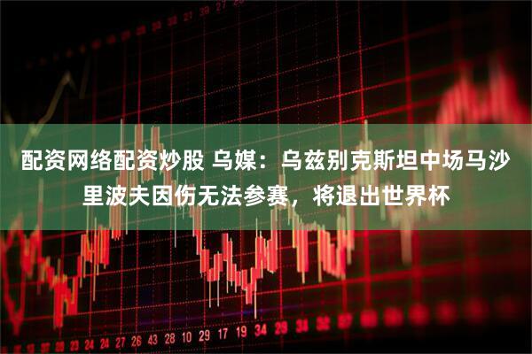 配资网络配资炒股 乌媒：乌兹别克斯坦中场马沙里波夫因伤无法参赛，将退出世界杯