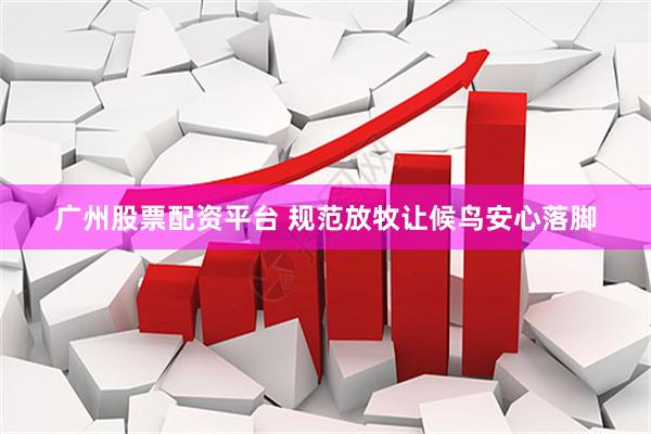 广州股票配资平台 规范放牧让候鸟安心落脚