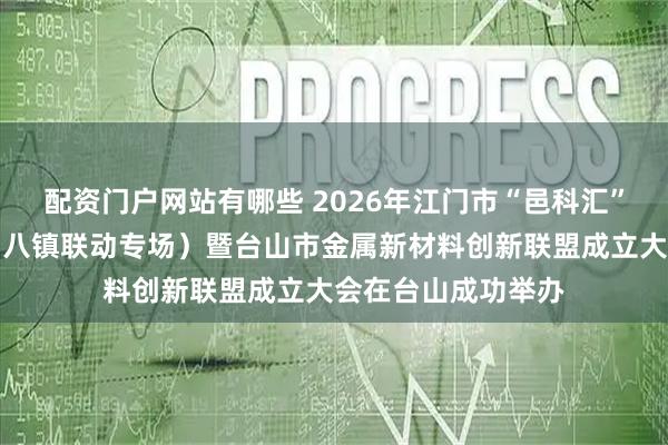 配资门户网站有哪些 2026年江门市“邑科汇”科技成果对接会（八镇联动专场）暨台山市金属新材料创新联盟成立大会在台山成功举办