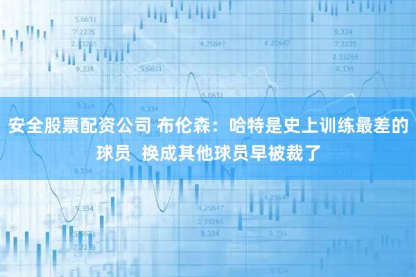 安全股票配资公司 布伦森：哈特是史上训练最差的球员  换成其他球员早被裁了