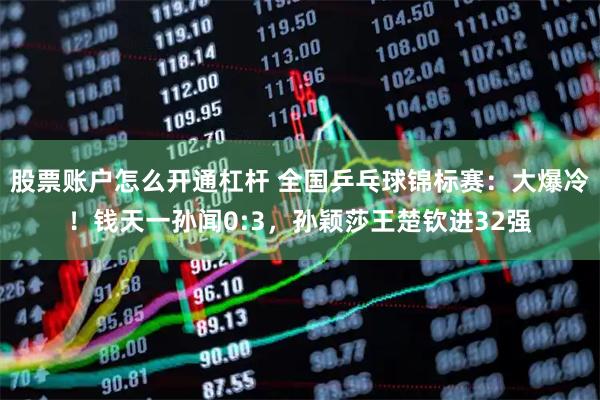 股票账户怎么开通杠杆 全国乒乓球锦标赛：大爆冷！钱天一孙闻0:3，孙颖莎王楚钦进32强
