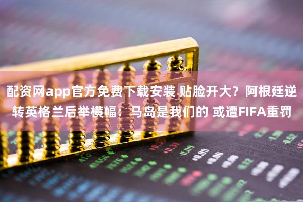 配资网app官方免费下载安装 贴脸开大？阿根廷逆转英格兰后举横幅：马岛是我们的 或遭FIFA重罚
