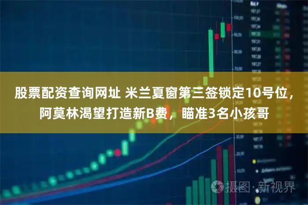股票配资查询网址 米兰夏窗第三签锁定10号位，阿莫林渴望打造新B费，瞄准3名小孩哥