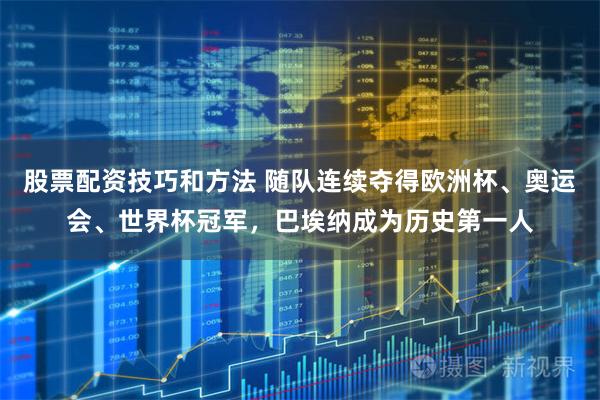 股票配资技巧和方法 随队连续夺得欧洲杯、奥运会、世界杯冠军，巴埃纳成为历史第一人
