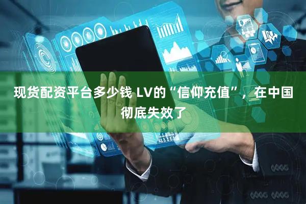 现货配资平台多少钱 LV的“信仰充值”，在中国彻底失效了