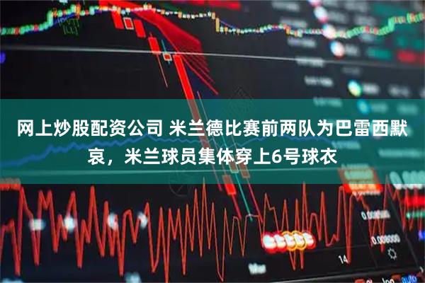 网上炒股配资公司 米兰德比赛前两队为巴雷西默哀，米兰球员集体穿上6号球衣
