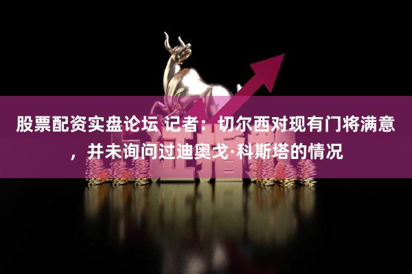 股票配资实盘论坛 记者：切尔西对现有门将满意，并未询问过迪奥戈·科斯塔的情况
