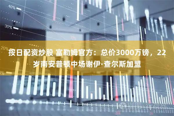 按日配资炒股 富勒姆官方：总价3000万镑，22岁南安普顿中场谢伊·查尔斯加盟