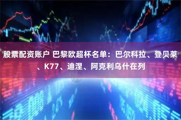 股票配资账户 巴黎欧超杯名单：巴尔科拉、登贝莱、K77、迪涅、阿克利乌什在列