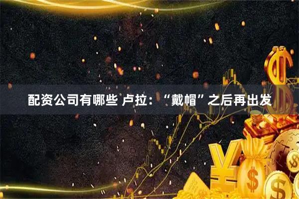 配资公司有哪些 卢拉：“戴帽”之后再出发