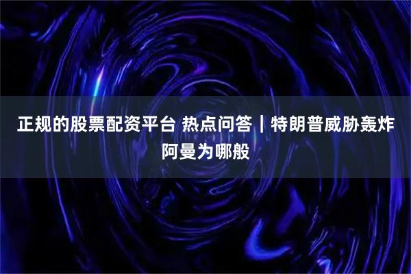正规的股票配资平台 热点问答｜特朗普威胁轰炸阿曼为哪般