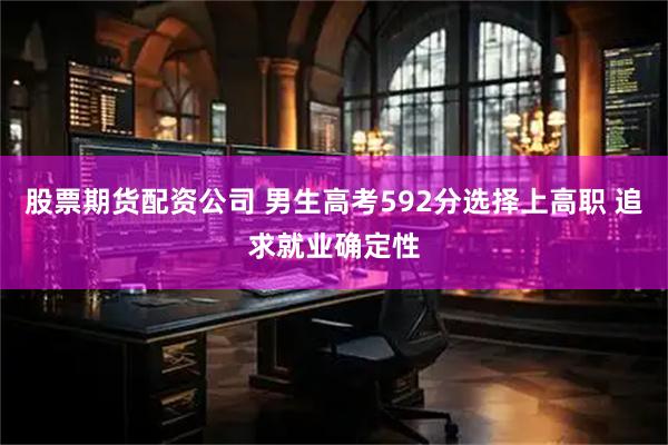 股票期货配资公司 男生高考592分选择上高职 追求就业确定性