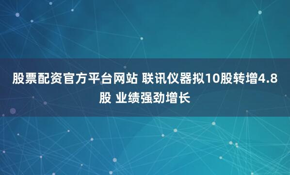 股票配资官方平台网站 联讯仪器拟10股转增4.8股 业绩强劲增长