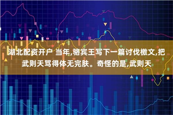 湖北配资开户 当年,骆宾王写下一篇讨伐檄文,把武则天骂得体无完肤。奇怪的是,武则天