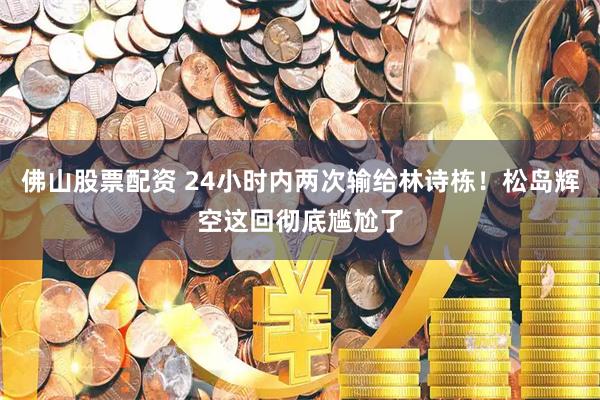佛山股票配资 24小时内两次输给林诗栋！松岛辉空这回彻底尴尬了