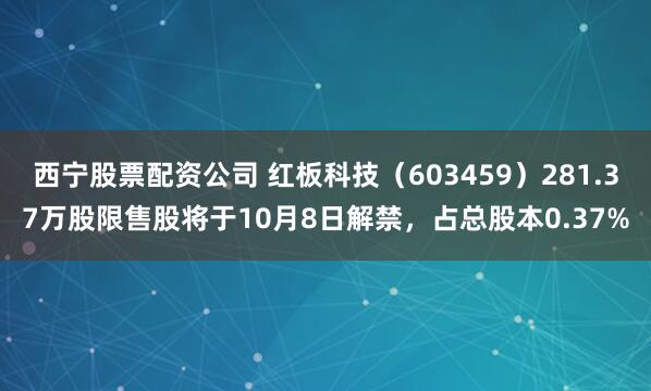 西宁股票配资公司 红板科技（603459）281.37万股限售股将于10月8日解禁，占总股本0.37%