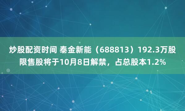 炒股配资时间 泰金新能（688813）192.3万股限售股将于10月8日解禁，占总股本1.2%